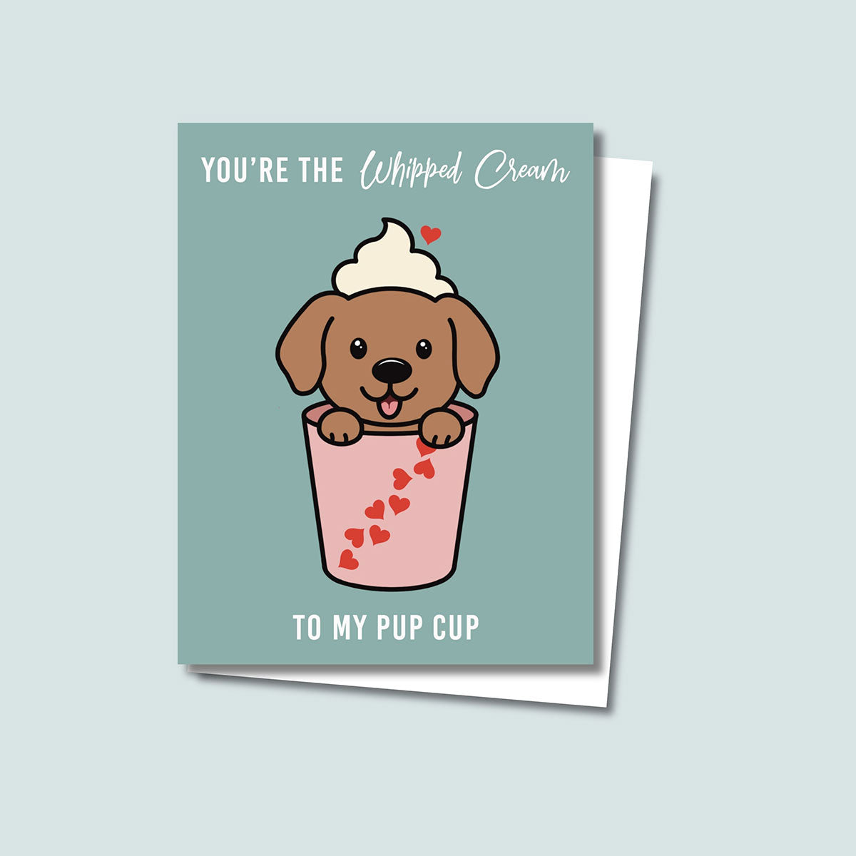 Pup Cup Valentine's Day card featuring a cute brown puppy stinking tongue out with whipped cream on its head and peaking out of a pink cup decorated with red hearts, a small red heart  is floating above whipped cream, text at top of card reads "You're the Whipped Cream" and the text at the bottom of the card reads "to my Pup Cup", the card has a muted teal color